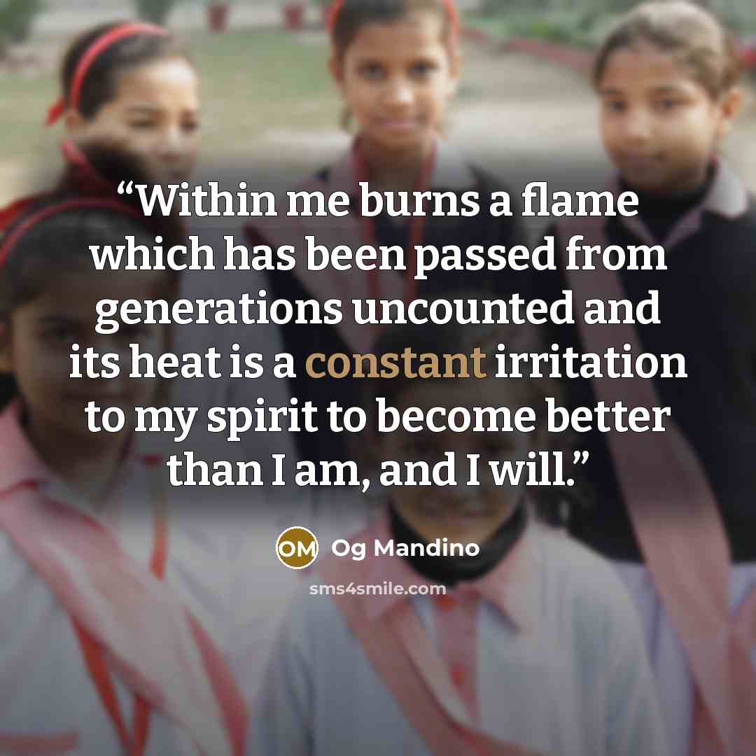 “Within me burns a flame which has been passed from generations uncounted and its heat is a constant irritation to my spirit to become better than I am, and I will.” quote by Og Mandino