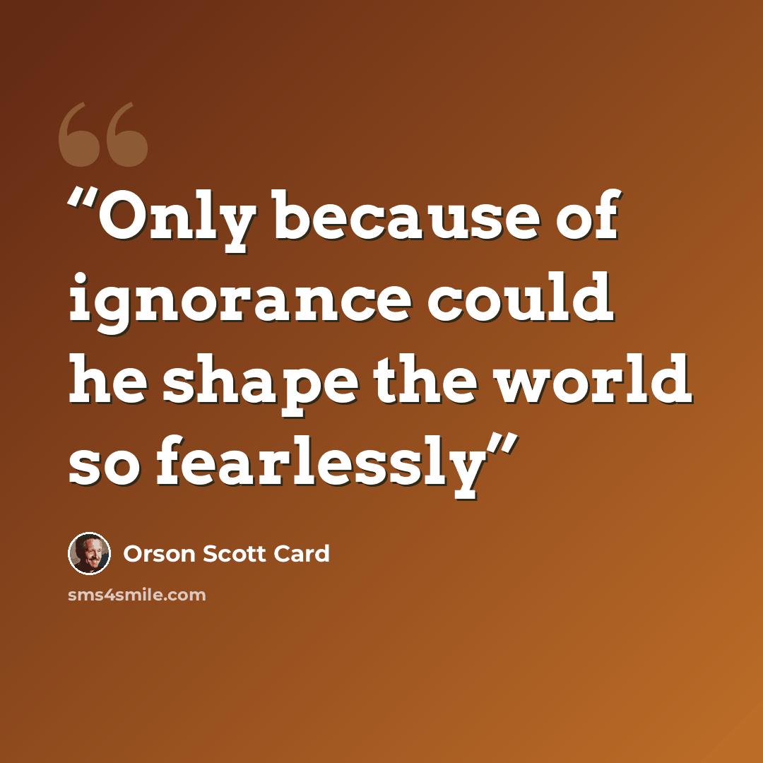 “Only because of ignorance could he shape the world so fearlessly” quote by Orson Scott Card
