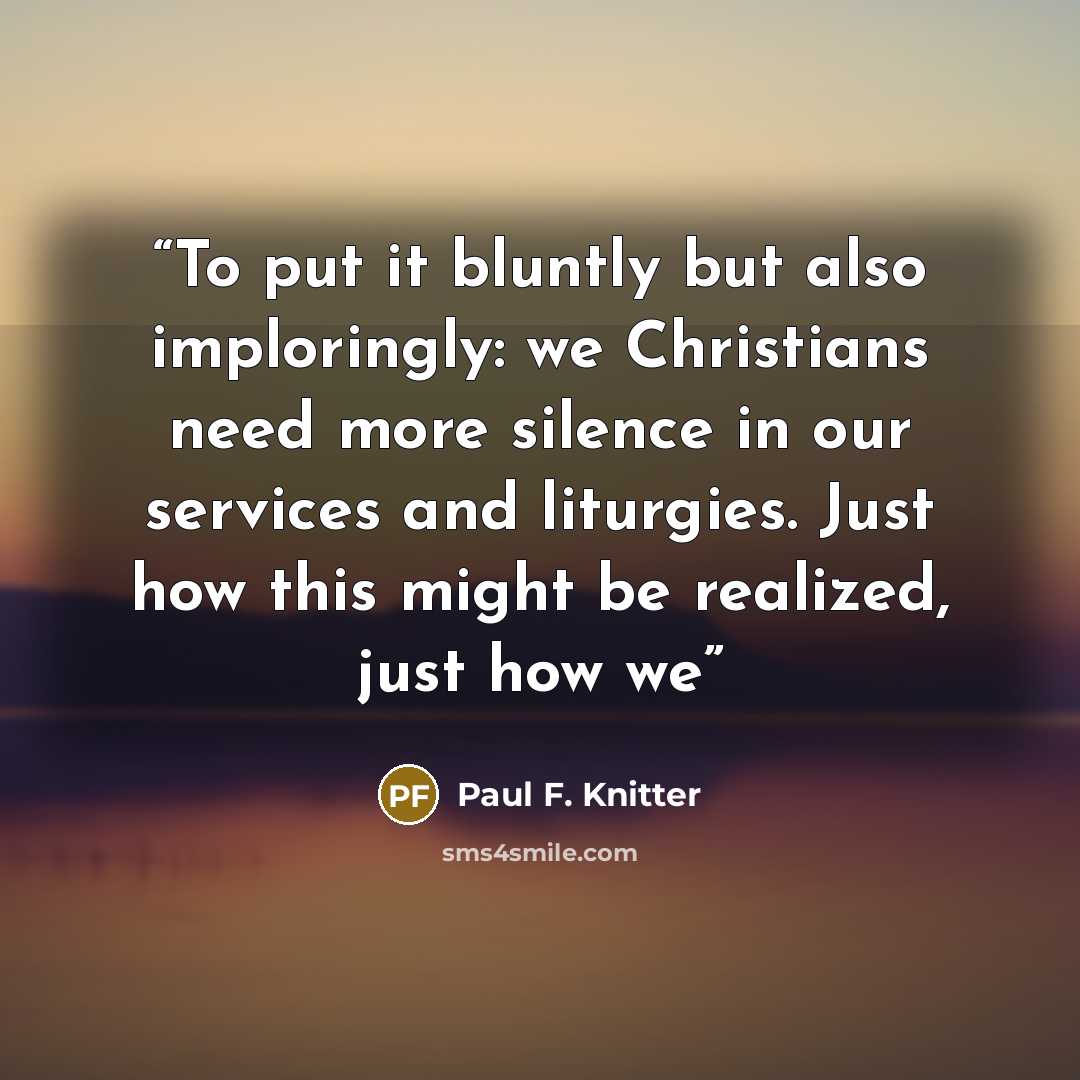 “To put it bluntly but also imploringly: we Christians need more silence in our services and liturgies. Just how this might be realized, just how we” quote by Paul F. Knitter