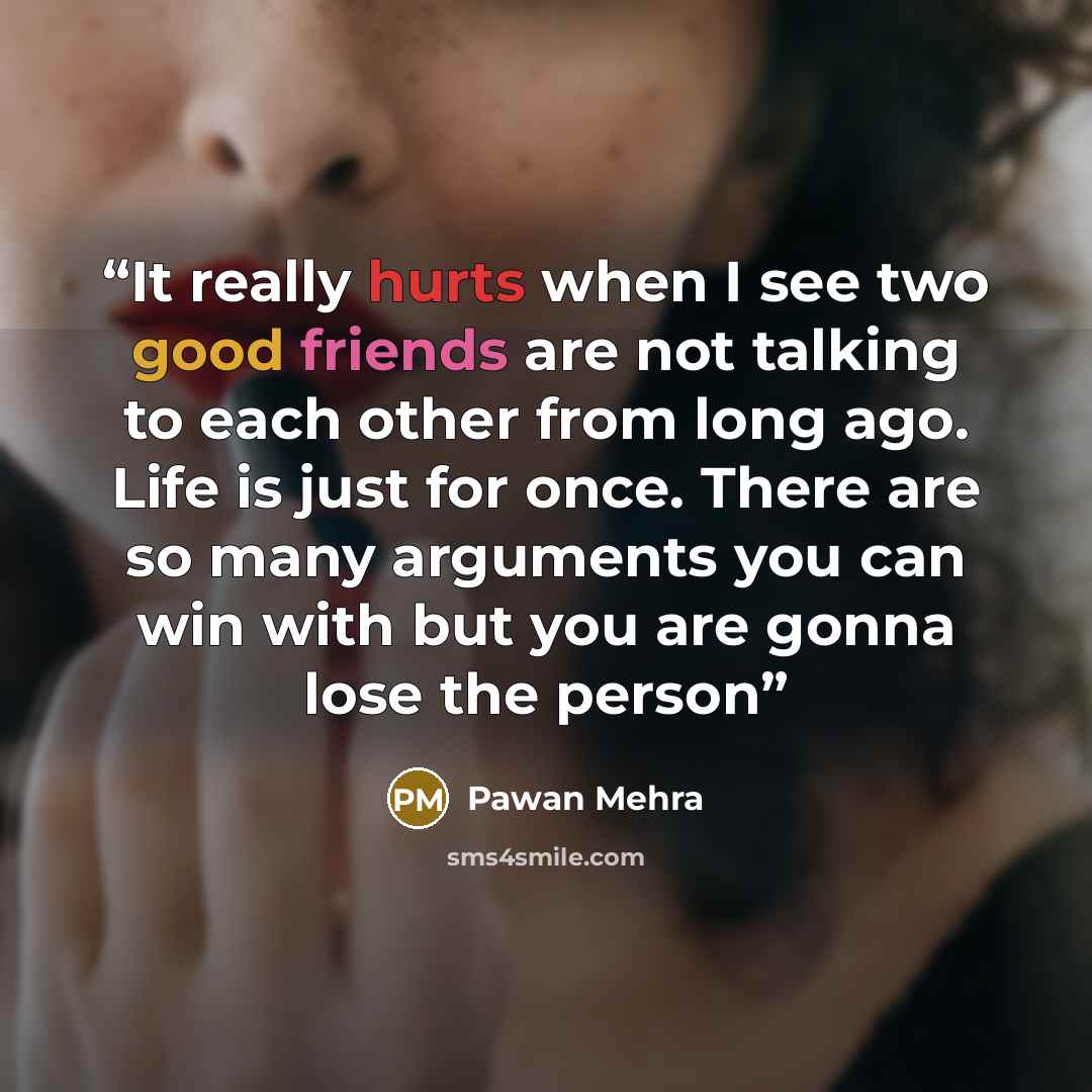 “It really hurts when I see two good friends are not talking to each other from long ago. Life is just for once. There are so many arguments you can win with but you are gonna lose the person” quote by Pawan Mehra