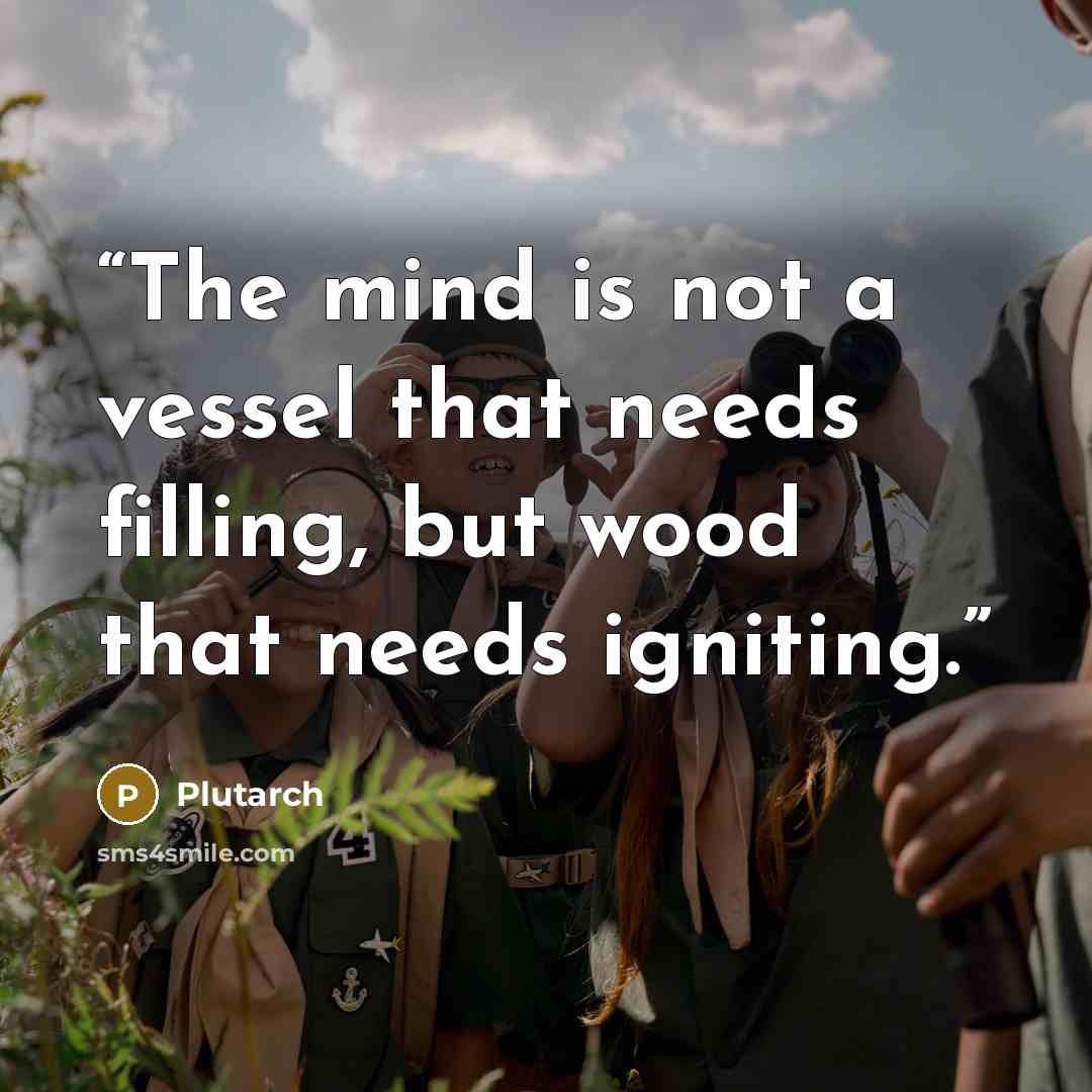 “The mind is not a vessel that needs filling, but wood that needs igniting.” quote by Plutarch