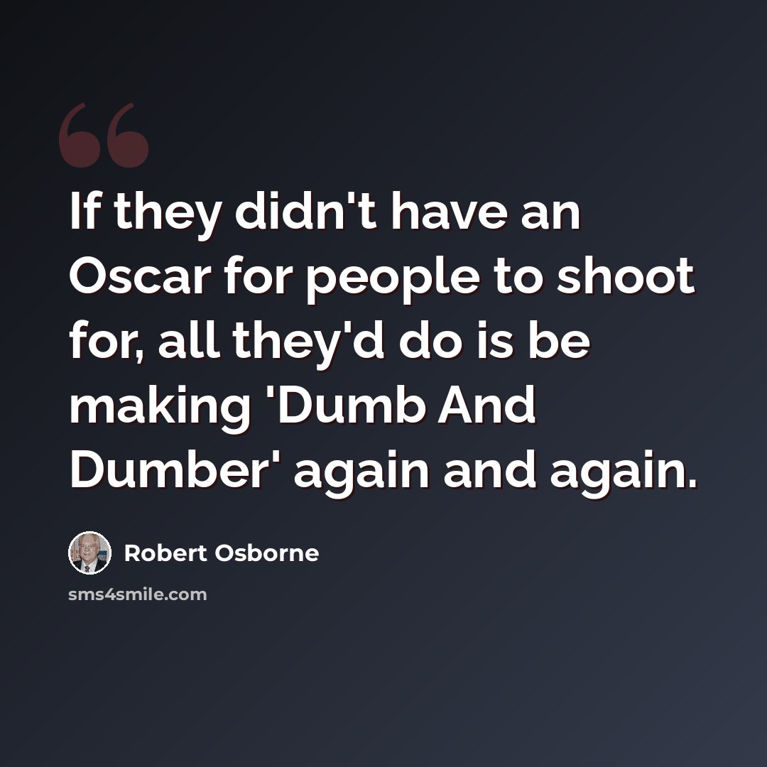 “If they didn't have an Oscar for people to shoot for, all they'd do is be making 'Dumb And Dumber' again and again.” quote by Robert Osborne