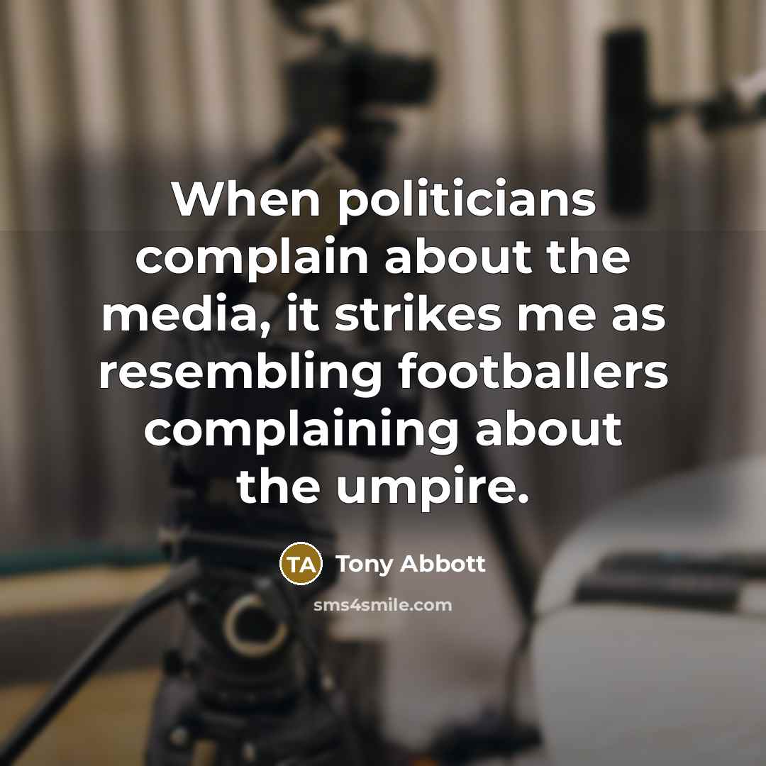 “When politicians complain about the media, it strikes me as resembling footballers complaining about the umpire.” quote by Tony Abbott