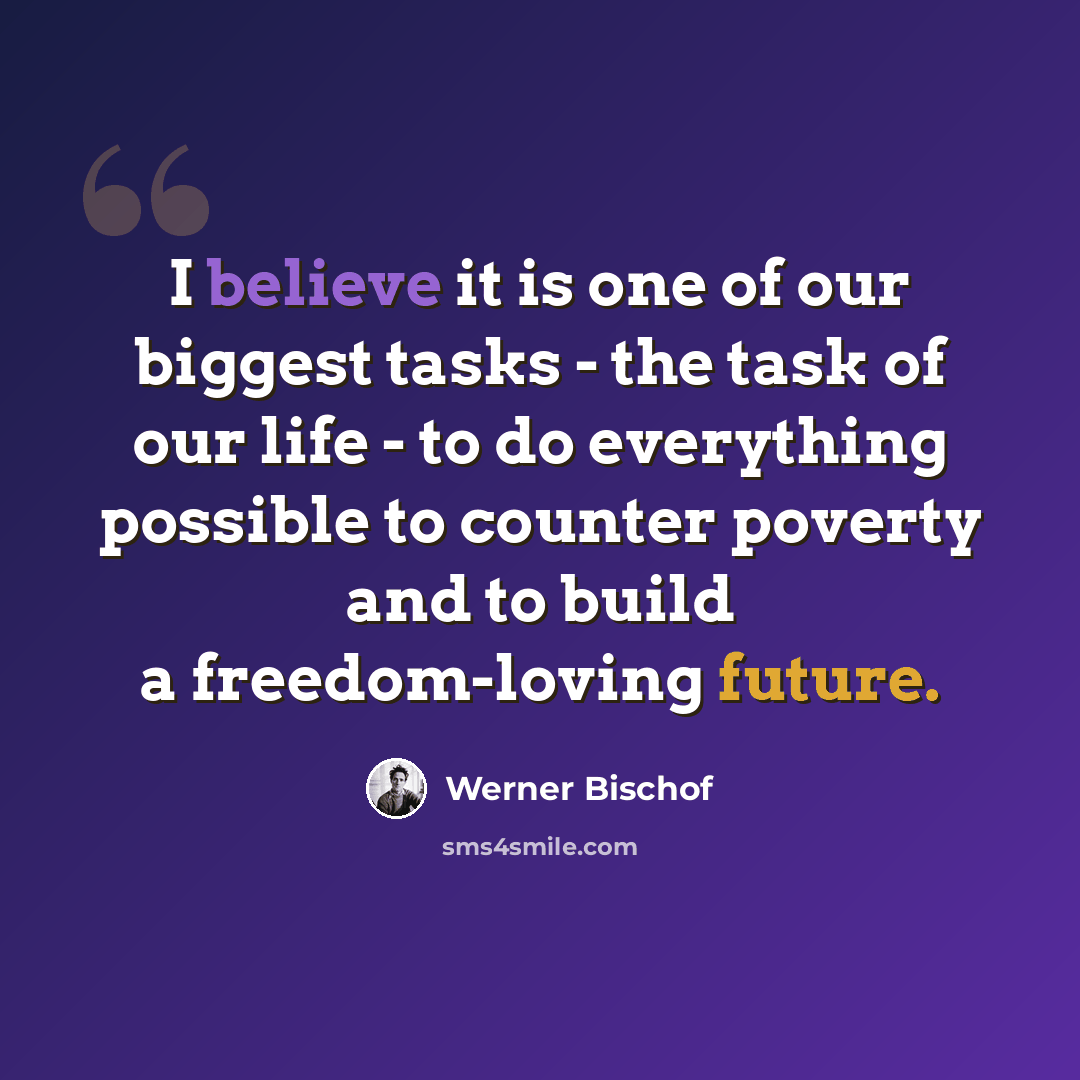 “I believe it is one of our biggest tasks - the task of our life - to do everything possible to counter poverty and to build a freedom-loving future.” quote by Werner Bischof