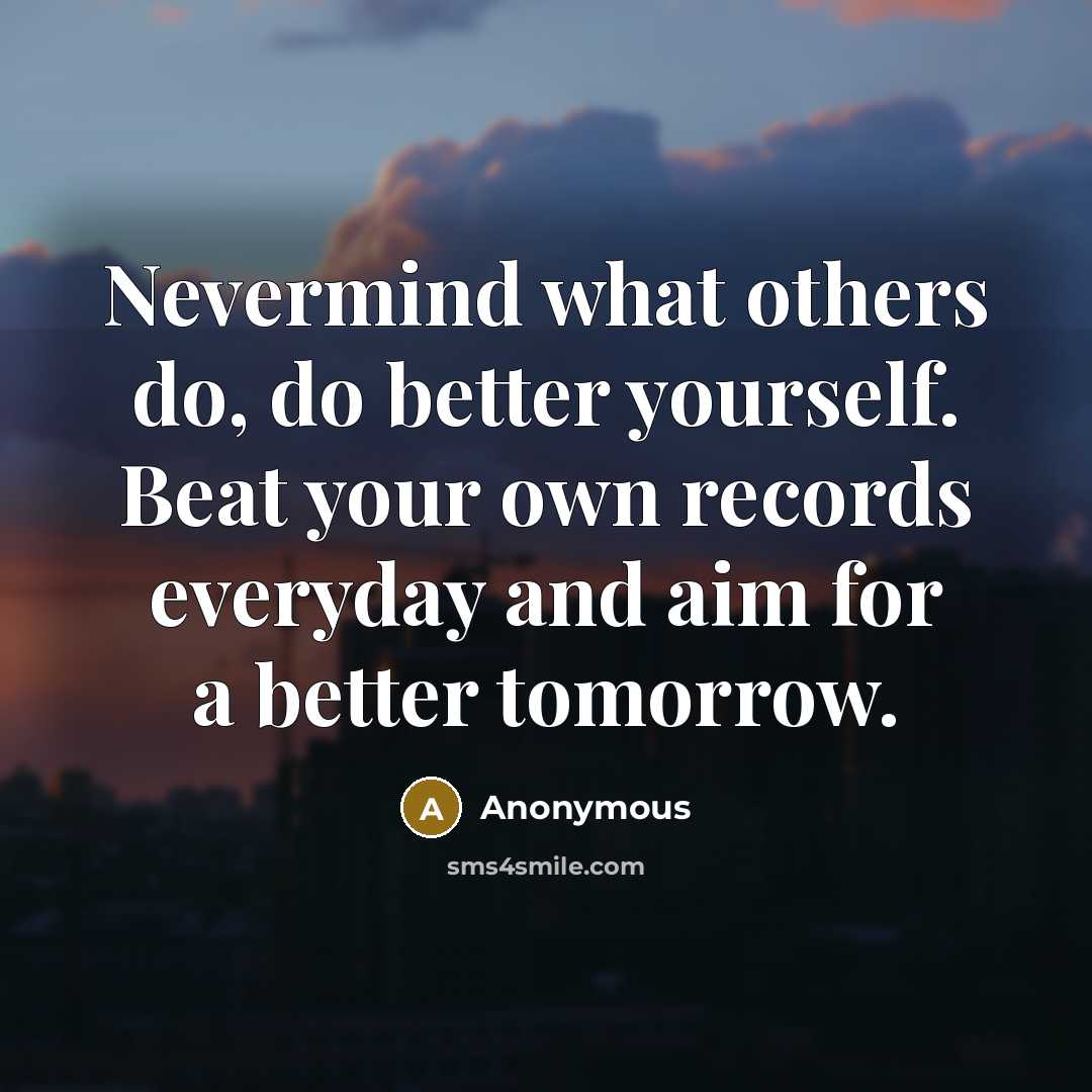 “Nevermind what others do, do better yourself. Beat your own records everyday and aim for a better tomorrow.” quote by Anonymous