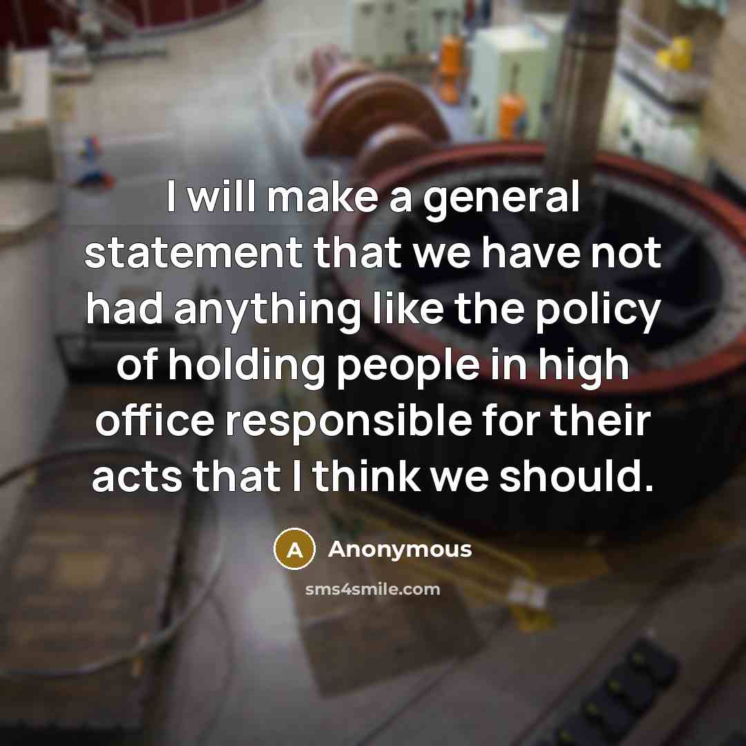 “I will make a general statement that we have not had anything like the policy of holding people in high office responsible for their acts that I think we should.” quote by Anonymous