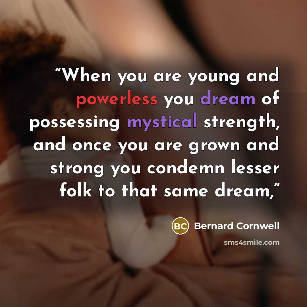 “When you are young and powerless you dream of possessing mystical strength, and once you are grown and strong you condemn lesser folk to that same dream,” quote by Bernard Cornwell