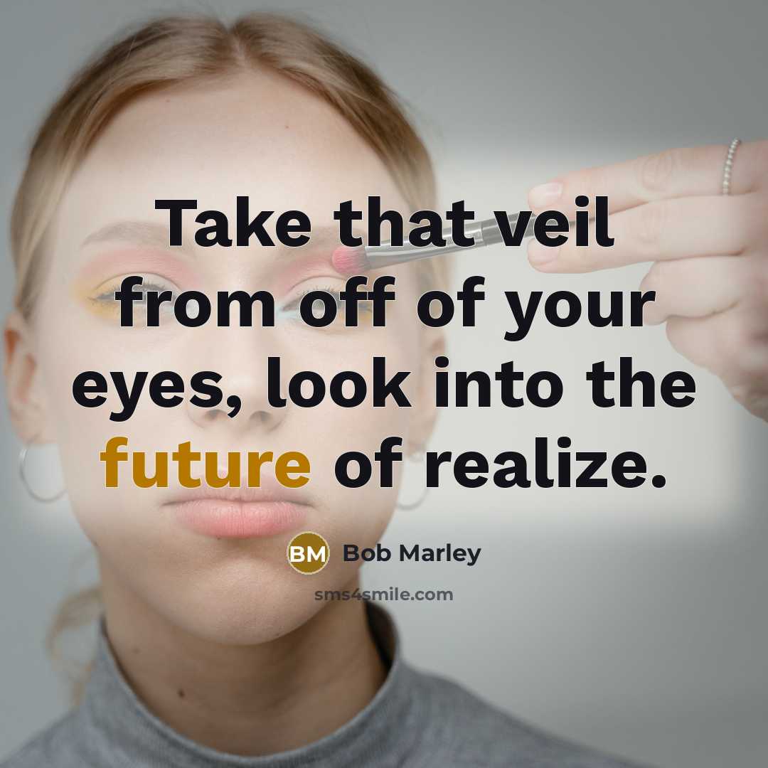 “Take that veil from off of your eyes, look into the future of realize.” quote by Bob Marley