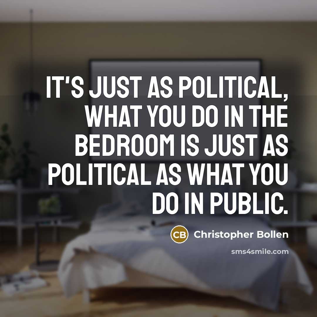 “It's just as political, what you do in the bedroom is just as political as what you do in public.” quote by Christopher Bollen