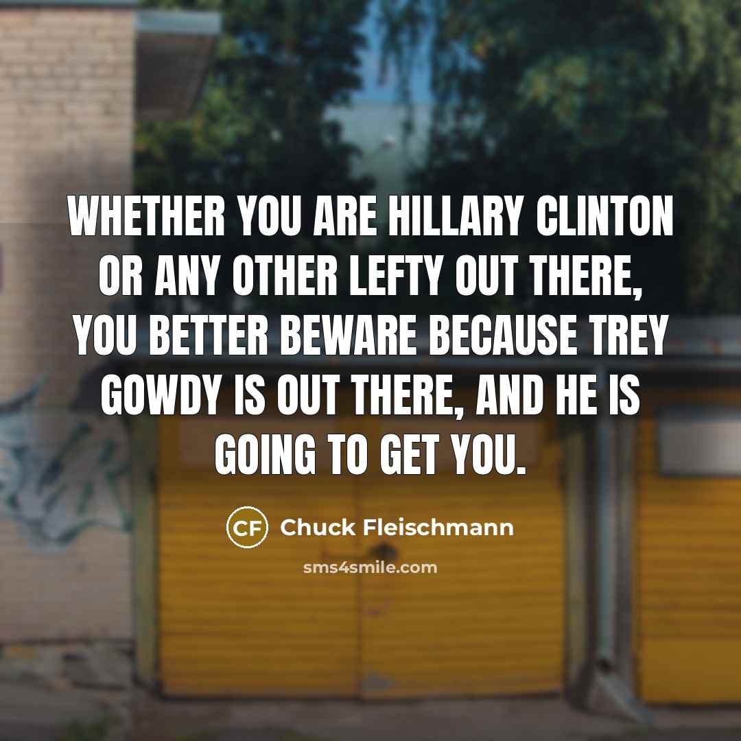 “Whether you are Hillary Clinton or any other lefty out there, you better beware because Trey Gowdy is out there, and he is going to get you.” quote by Chuck Fleischmann