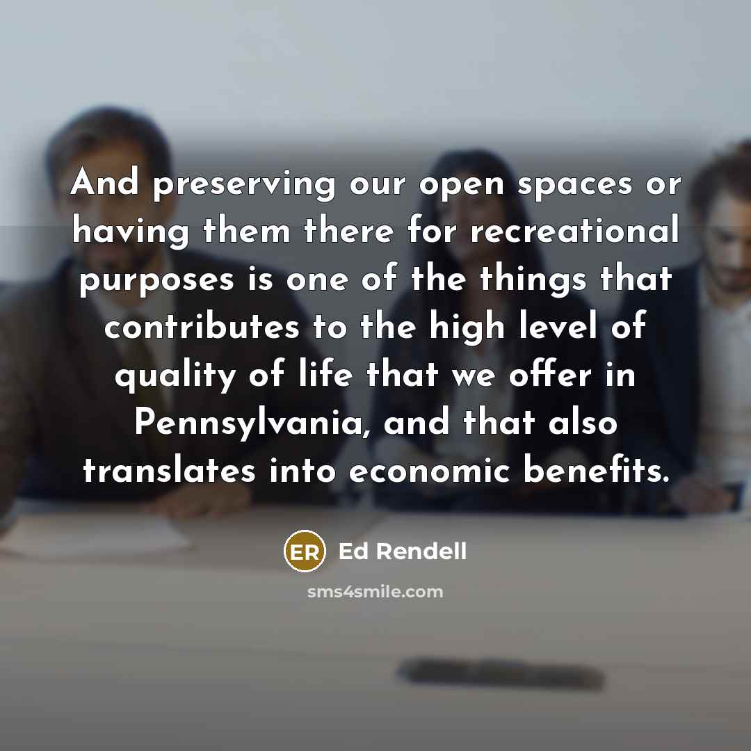 “And preserving our open spaces or having them there for recreational purposes is one of the things that contributes to the high level of quality of life that we offer in Pennsylvania, and that also translates into economic benefits.” quote by Ed Rendell