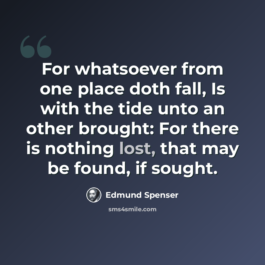 “For whatsoever from one place doth fall, Is with the tide unto an other brought: For there is nothing lost, that may be found, if sought.” quote by Edmund Spenser