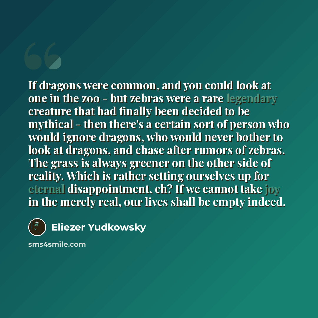 “If dragons were common, and you could look at one in the zoo - but zebras were a rare legendary creature that had finally been decided to be mythical - then there's a certain sort of person who would ignore dragons, who would never bother to look at dragons, and chase after rumors of zebras. The…” quote by Eliezer Yudkowsky