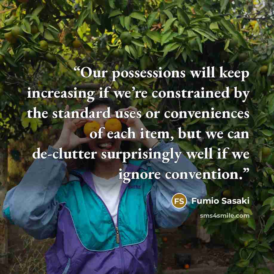 “Our possessions will keep increasing if we’re constrained by the standard uses or conveniences of each item, but we can de-clutter surprisingly well if we ignore convention.” quote by Fumio Sasaki