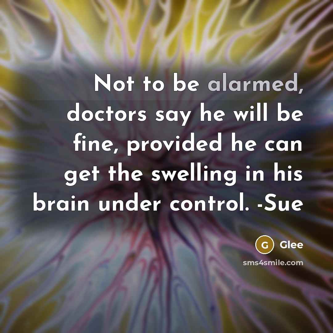 “Not to be alarmed, doctors say he will be fine, provided he can get the swelling in his brain under control. -Sue” quote by Glee