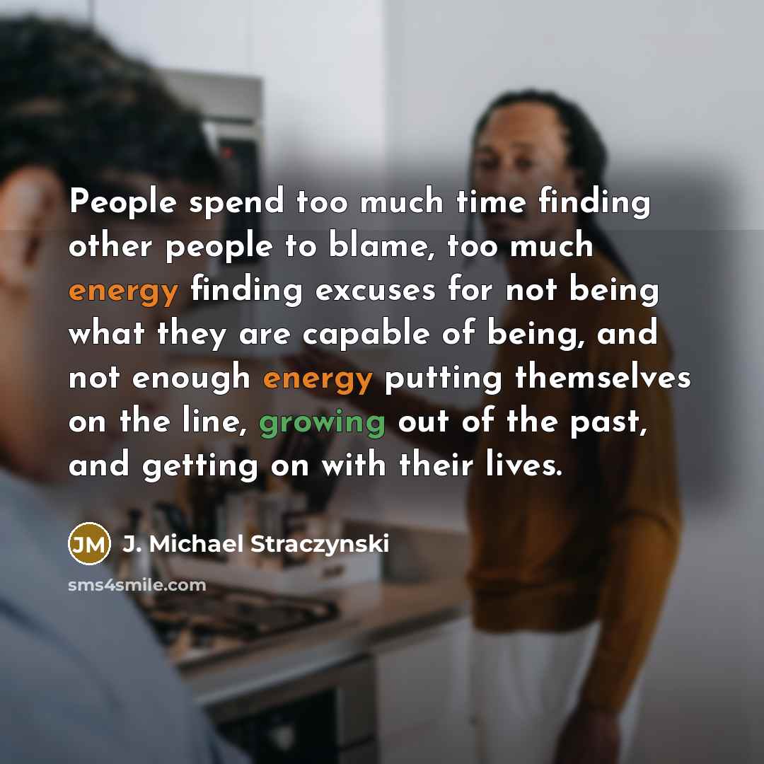 “People spend too much time finding other people to blame, too much energy finding excuses for not being what they are capable of being, and not enough energy putting themselves on the line, growing out of the past, and getting on with their lives.” quote by J. Michael Straczynski