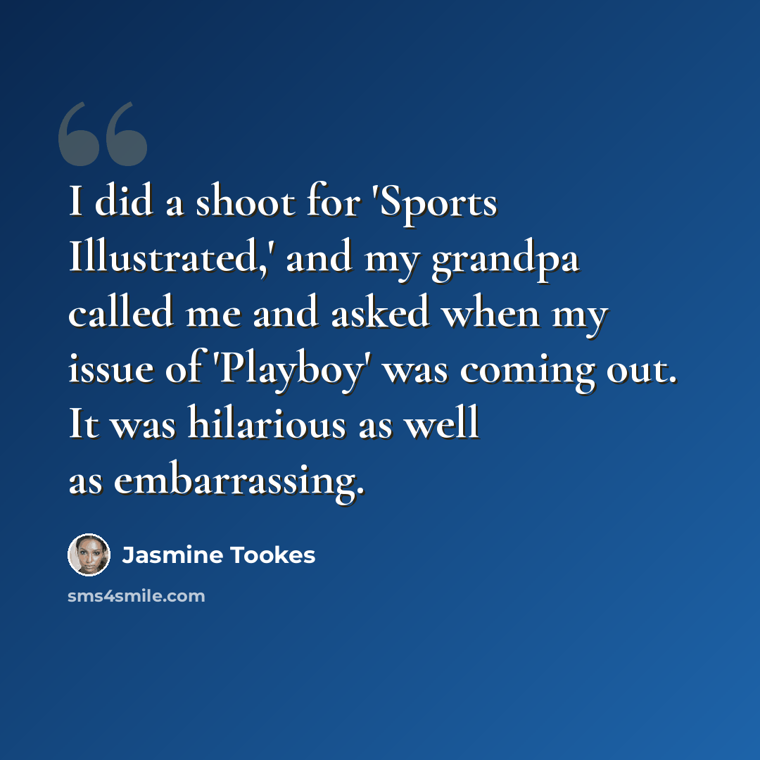 “I did a shoot for 'Sports Illustrated,' and my grandpa called me and asked when my issue of 'Playboy' was coming out. It was hilarious as well as embarrassing.” quote by Jasmine Tookes
