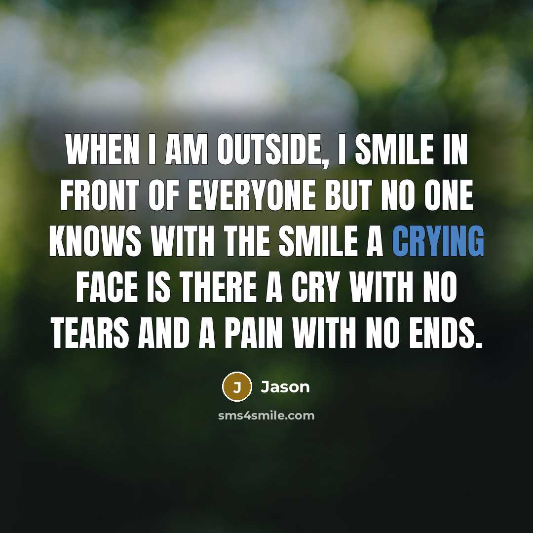 “When I am outside, I smile in front of everyone but no one knows with the smile a crying face is there a cry with no tears and a pain with no ends.” quote by Jason