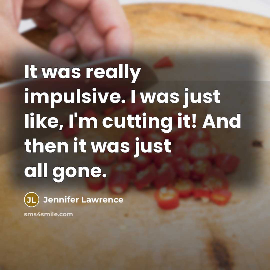 “It was really impulsive. I was just like, I'm cutting it! And then it was just all gone.” quote by Jennifer Lawrence