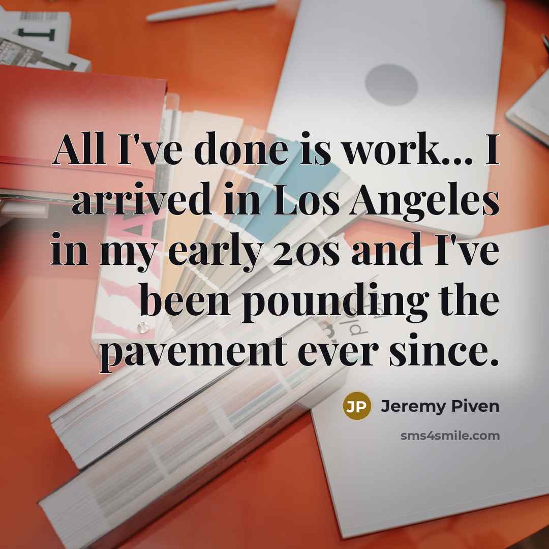 “All I've done is work... I arrived in Los Angeles in my early 20s and I've been pounding the pavement ever since.” quote by Jeremy Piven