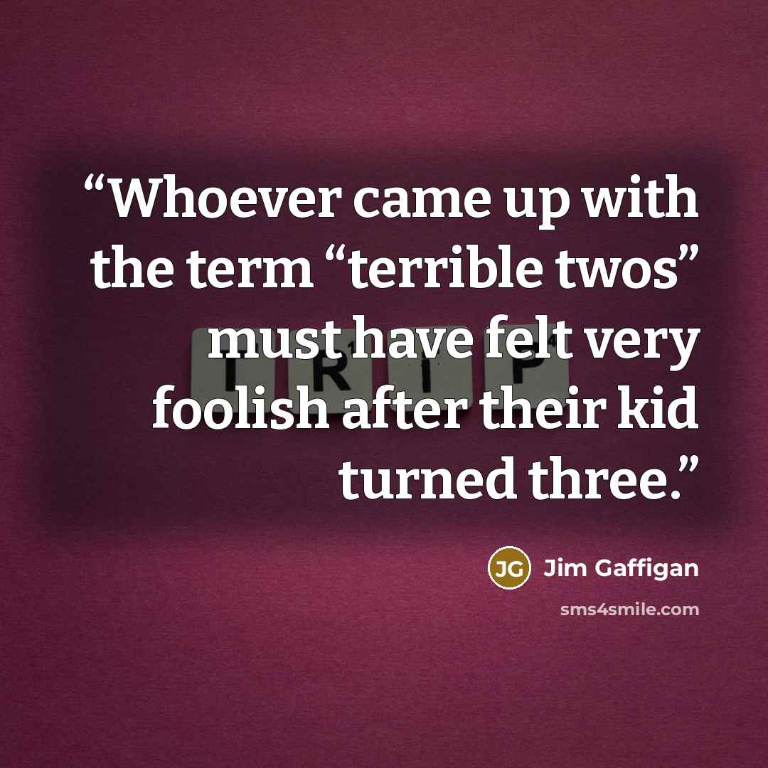 “Whoever came up with the term “terrible twos” must have felt very foolish after their kid turned three.” quote by Jim Gaffigan