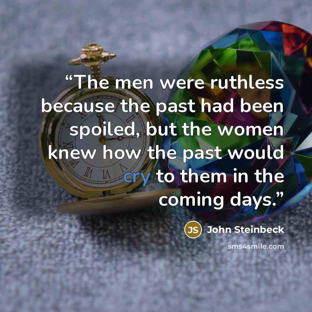 “The men were ruthless because the past had been spoiled, but the women knew how the past would cry to them in the coming days.” quote by John Steinbeck