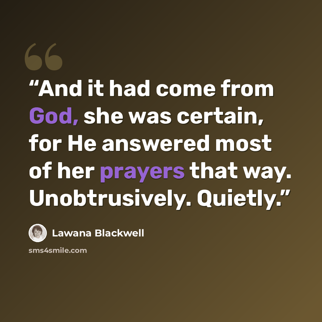 “And it had come from God, she was certain, for He answered most of her prayers that way. Unobtrusively. Quietly.” quote by Lawana Blackwell