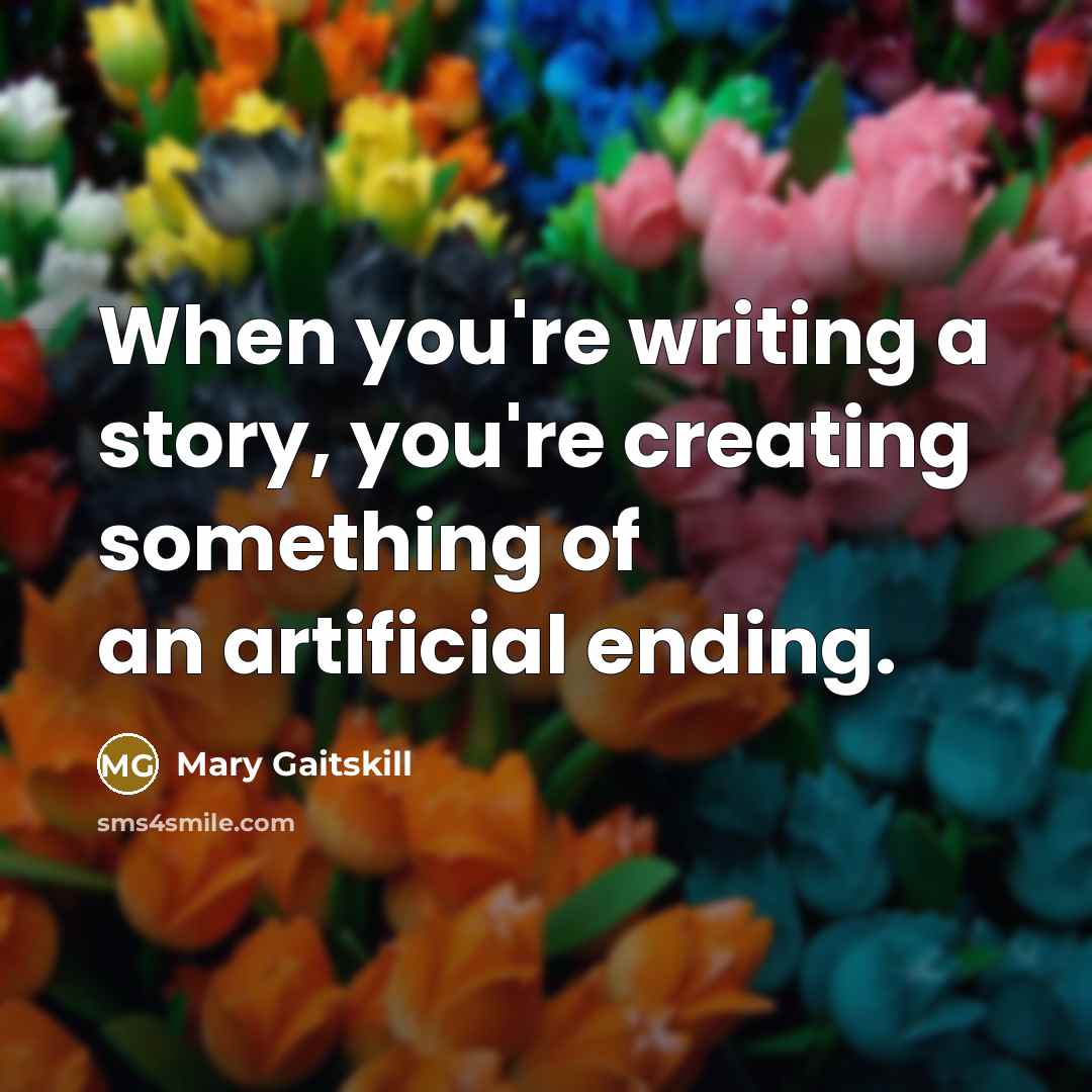 “When you're writing a story, you're creating something of an artificial ending.” quote by Mary Gaitskill
