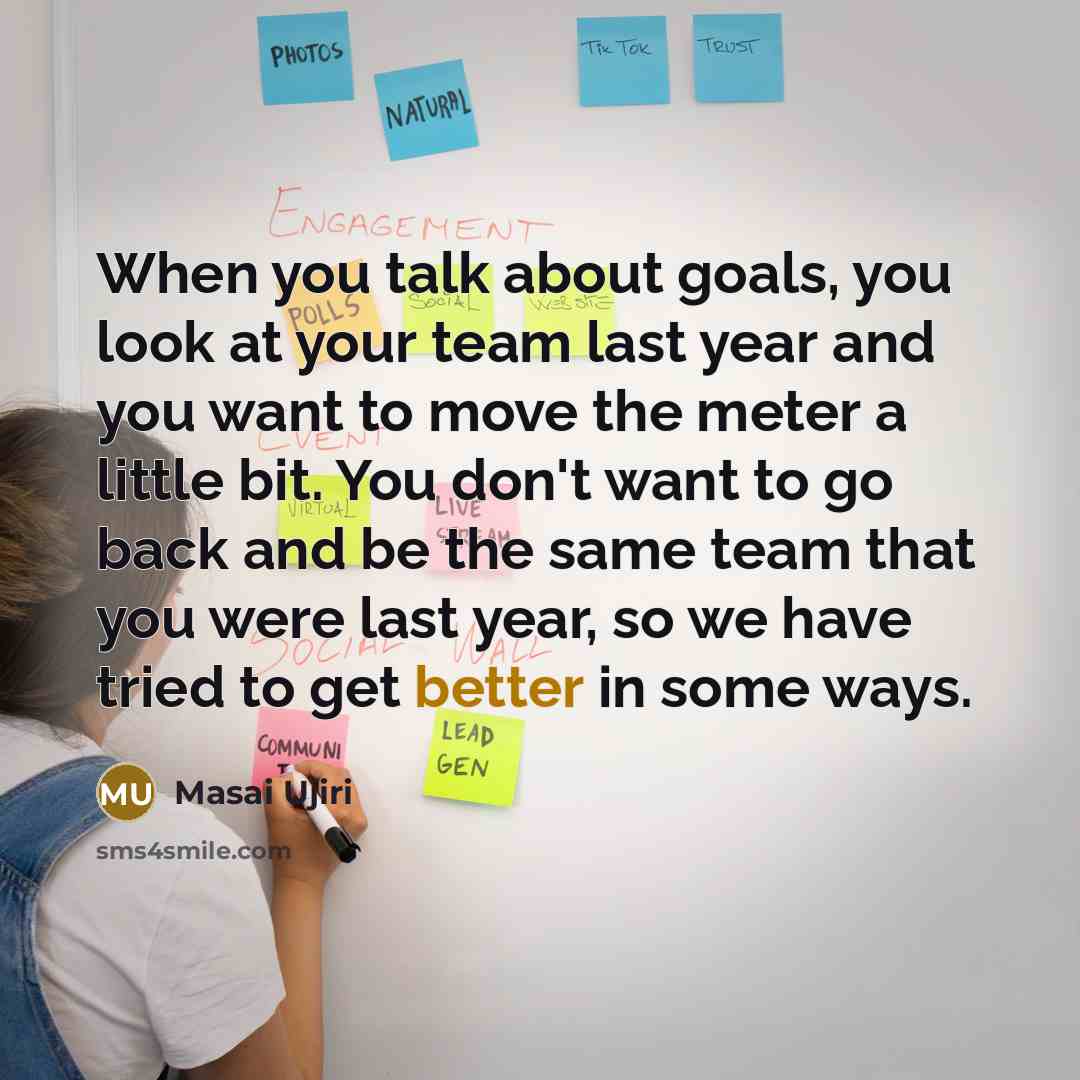 “When you talk about goals, you look at your team last year and you want to move the meter a little bit. You don't want to go back and be the same team that you were last year, so we have tried to get better in some ways.” quote by Masai Ujiri