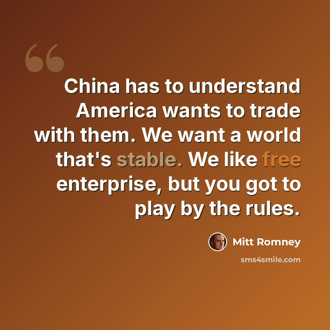 “China has to understand America wants to trade with them. We want a world that's stable. We like free enterprise, but you got to play by the rules.” quote by Mitt Romney