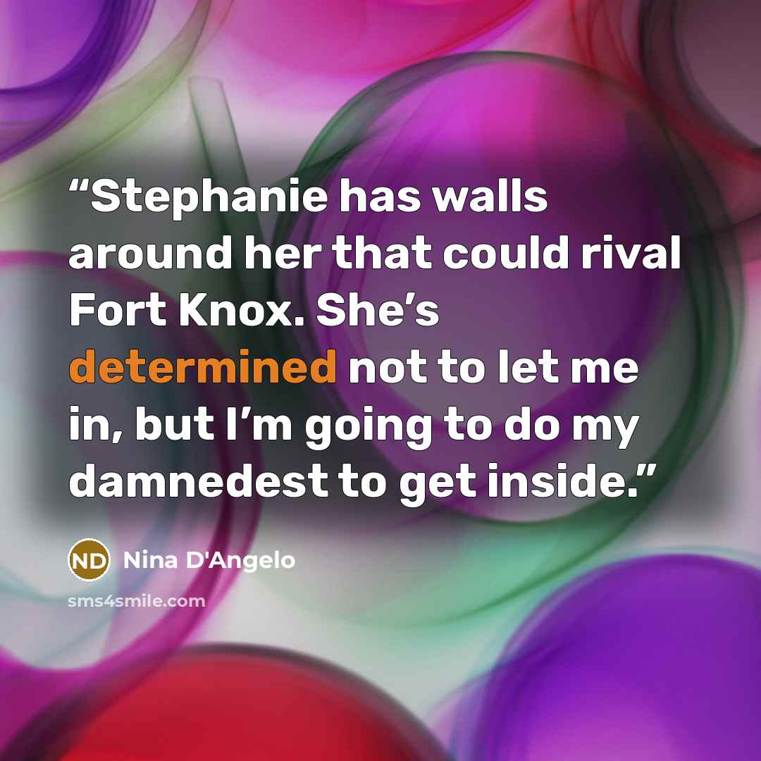 “Stephanie has walls around her that could rival Fort Knox. She’s determined not to let me in, but I’m going to do my damnedest to get inside.” quote by Nina D'Angelo