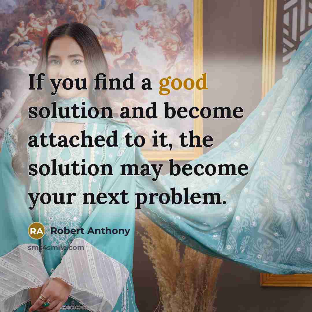 “If you find a good solution and become attached to it, the solution may become your next problem.” quote by Robert Anthony