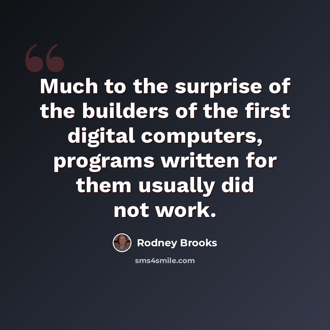 “Much to the surprise of the builders of the first digital computers, programs written for them usually did not work.” quote by Rodney Brooks