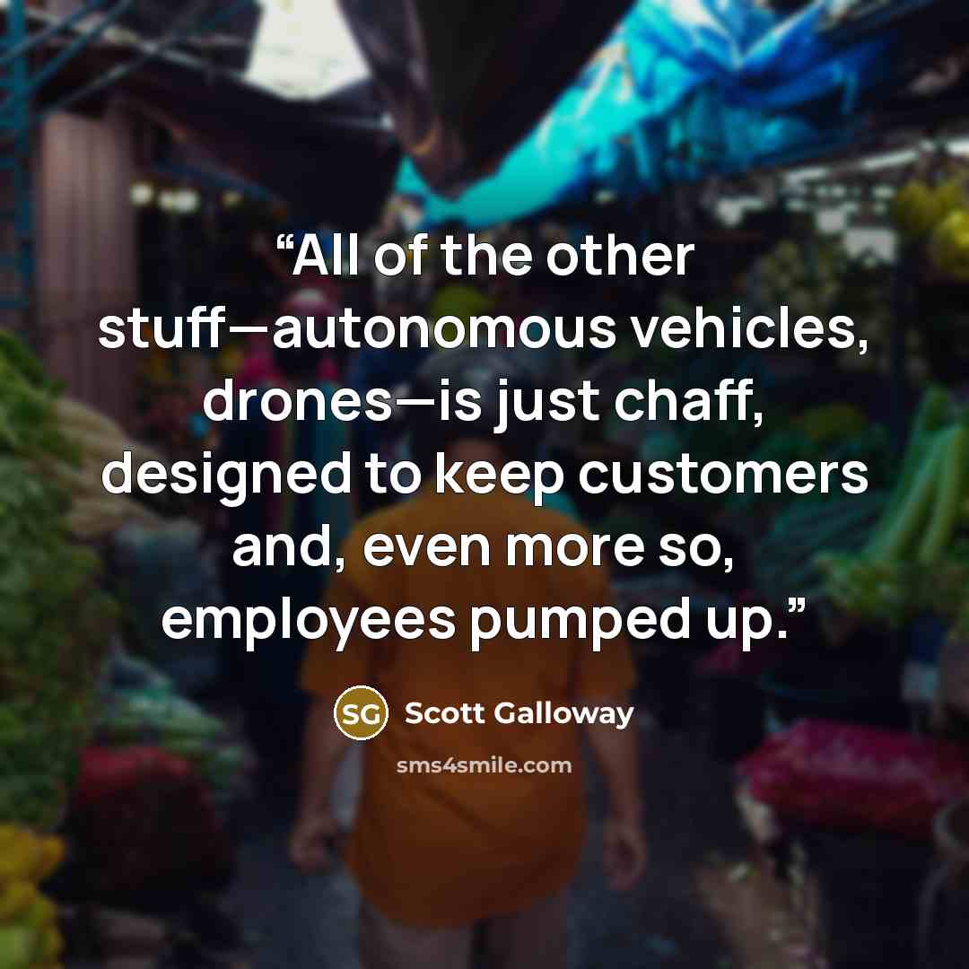 “All of the other stuff—autonomous vehicles, drones—is just chaff, designed to keep customers and, even more so, employees pumped up.” quote by Scott Galloway