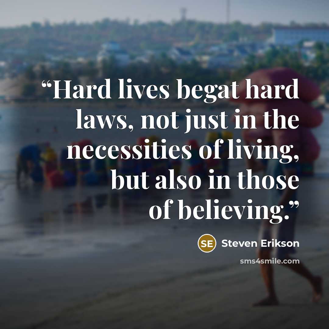 “Hard lives begat hard laws, not just in the necessities of living, but also in those of believing.” quote by Steven Erikson