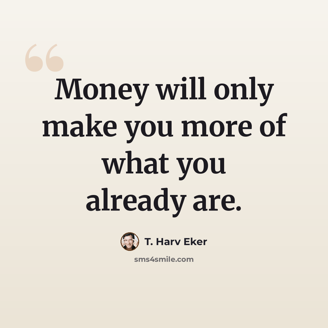 “Money will only make you more of what you already are.” quote by T. Harv Eker