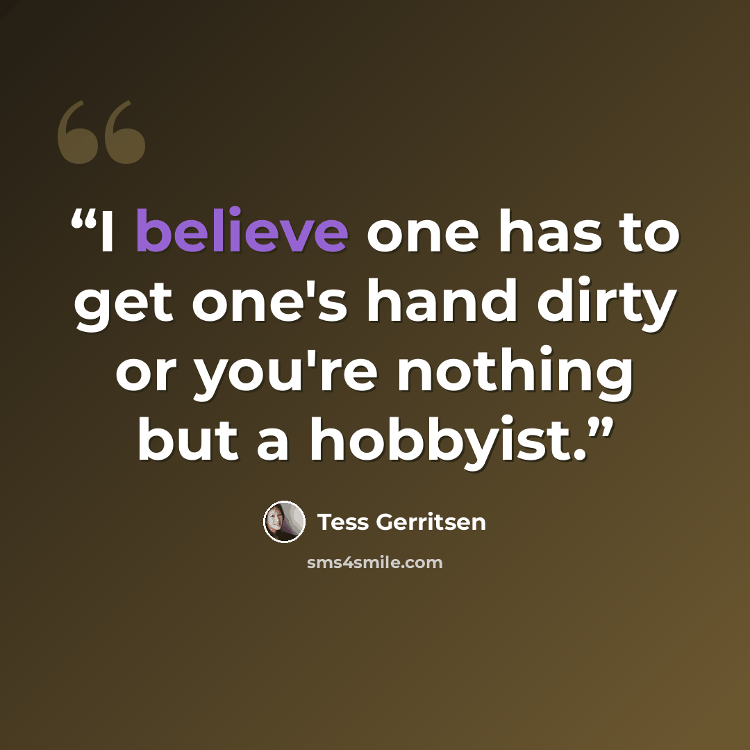 “I believe one has to get one's hand dirty or you're nothing but a hobbyist.” quote by Tess Gerritsen