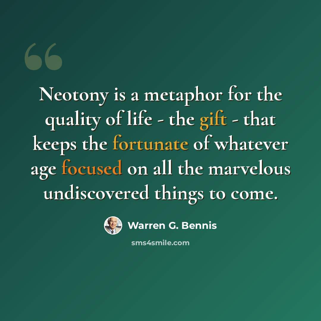 “Neotony is a metaphor for the quality of life - the gift - that keeps the fortunate of whatever age focused on all the marvelous undiscovered things to come.” quote by Warren G. Bennis