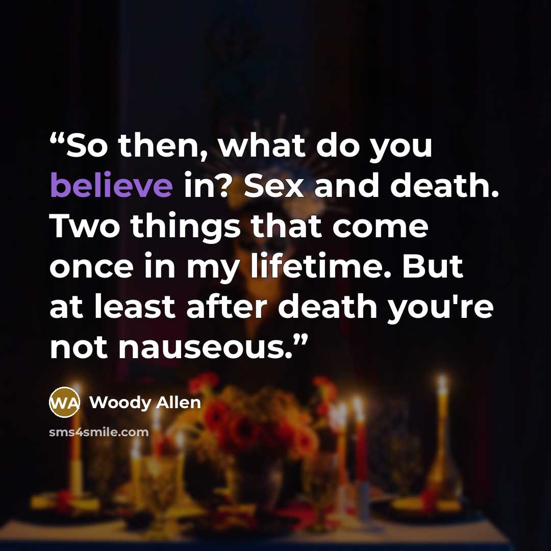 “So then, what do you believe in? Sex and death. Two things that come once in my lifetime. But at least after death you're not nauseous.” quote by Woody Allen