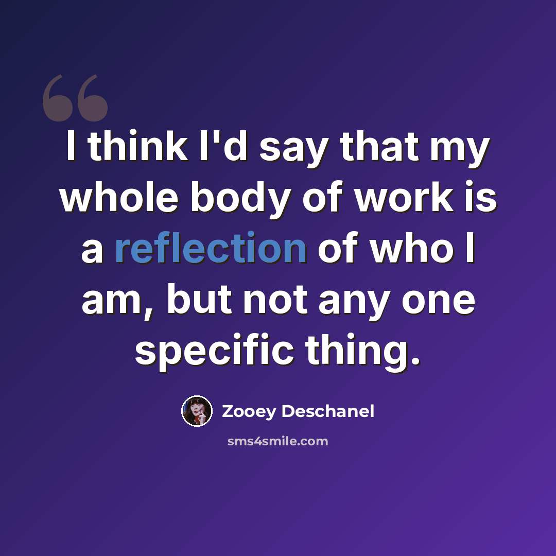 “I think I'd say that my whole body of work is a reflection of who I am, but not any one specific thing.” quote by Zooey Deschanel