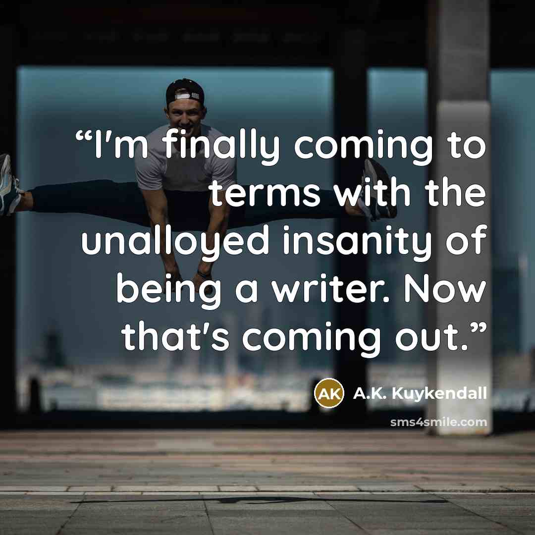 “I'm finally coming to terms with the unalloyed insanity of being a writer. Now that's coming out.” quote by A.K. Kuykendall