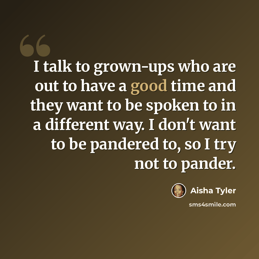 “I talk to grown-ups who are out to have a good time and they want to be spoken to in a different way. I don't want to be pandered to, so I try not to pander.” quote by Aisha Tyler