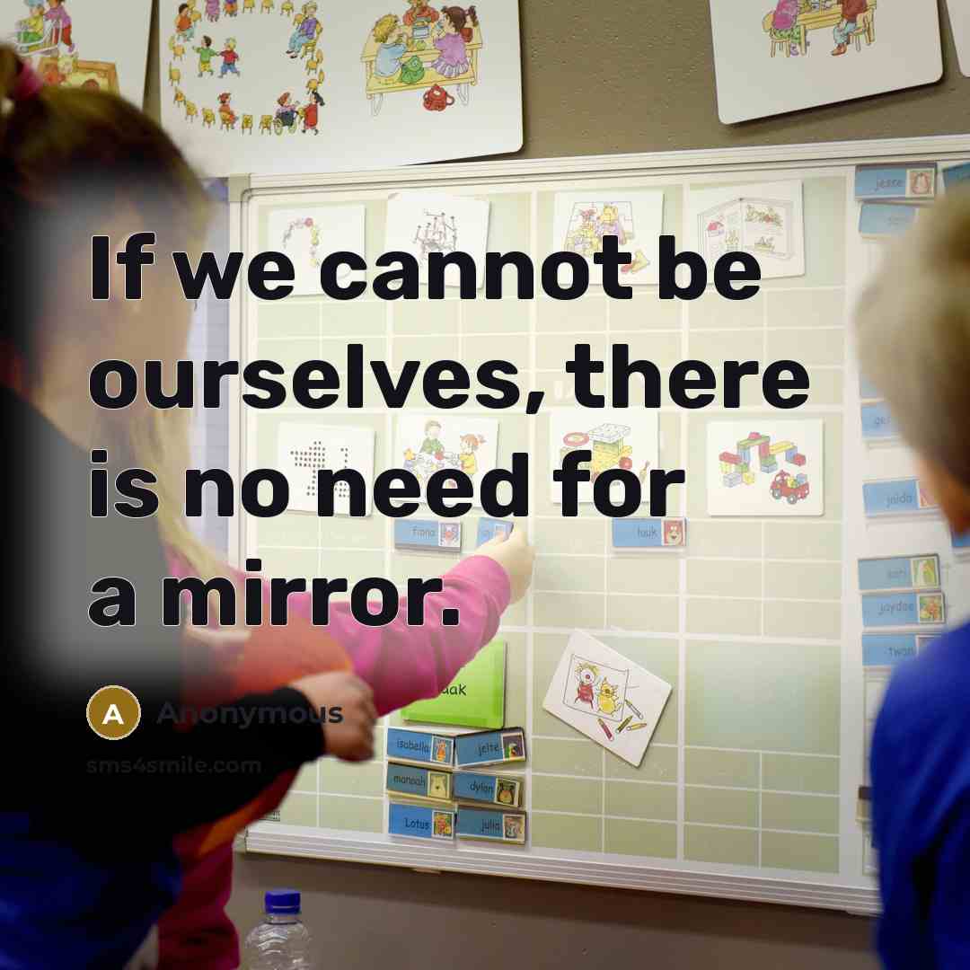 “If we cannot be ourselves, there is no need for a mirror.” quote by Anonymous