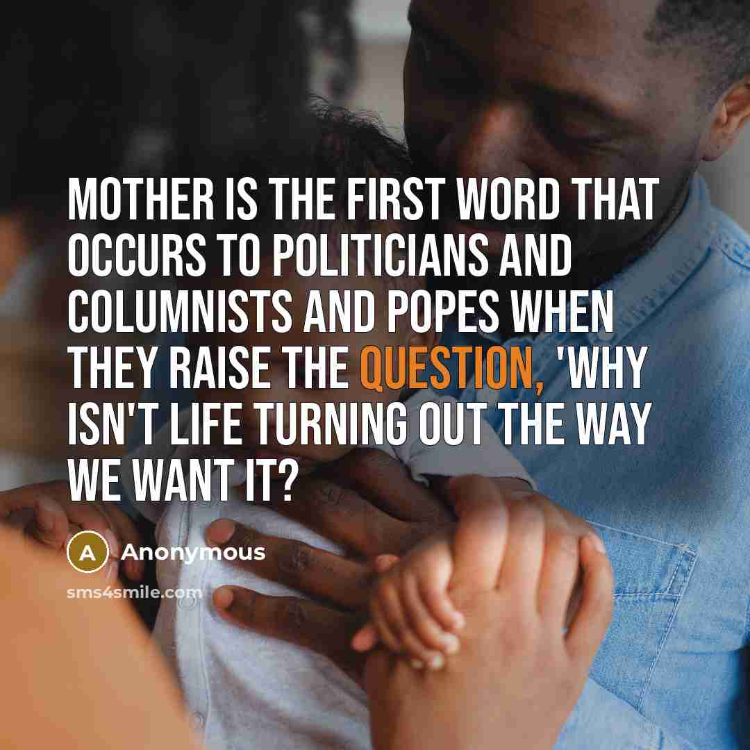 “Mother is the first word that occurs to politicians and columnists and popes when they raise the question, 'Why isn't life turning out the way we want it?” quote by Anonymous