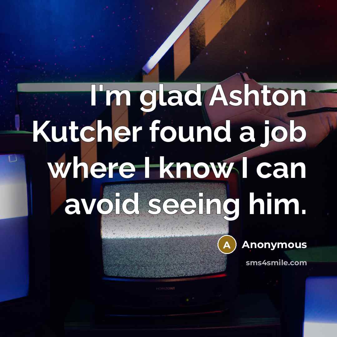 “I'm glad Ashton Kutcher found a job where I know I can avoid seeing him.” quote by Anonymous