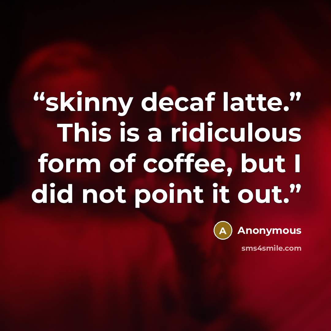 “skinny decaf latte.” This is a ridiculous form of coffee, but I did not point it out.” quote by Anonymous