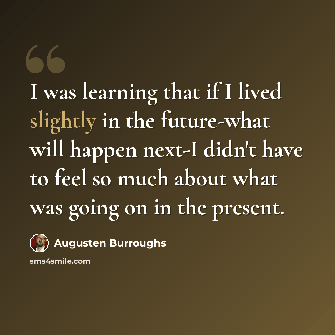 “I was learning that if I lived slightly in the future-what will happen next-I didn't have to feel so much about what was going on in the present.” quote by Augusten Burroughs