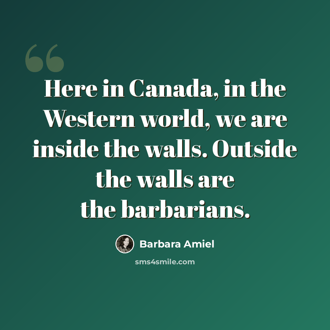 “Here in Canada, in the Western world, we are inside the walls. Outside the walls are the barbarians.” quote by Barbara Amiel