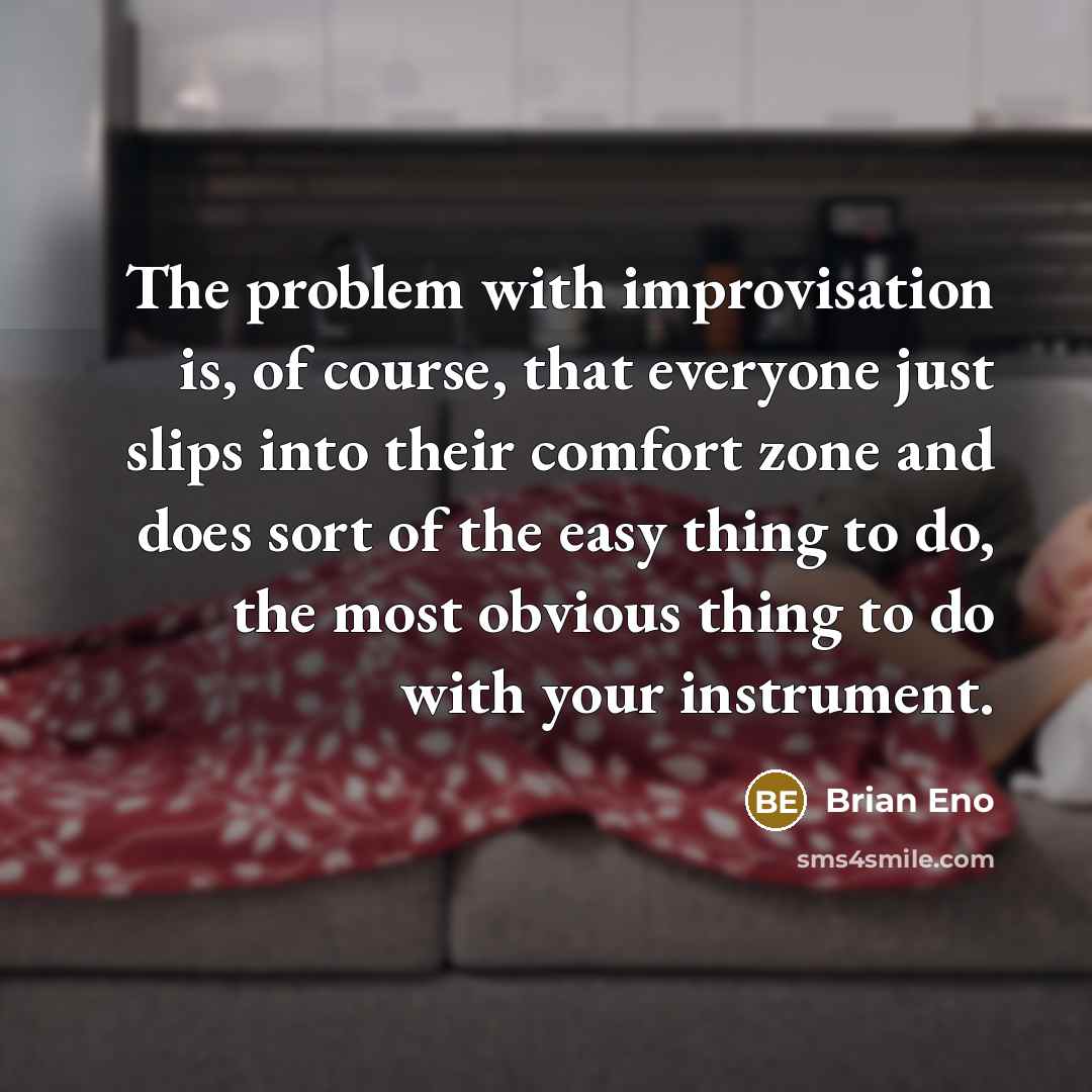“The problem with improvisation is, of course, that everyone just slips into their comfort zone and does sort of the easy thing to do, the most obvious thing to do with your instrument.” quote by Brian Eno