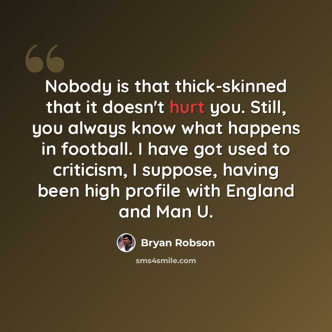 “Nobody is that thick-skinned that it doesn't hurt you. Still, you always know what happens in football. I have got used to criticism, I suppose, having been high profile with England and Man U.” quote by Bryan Robson